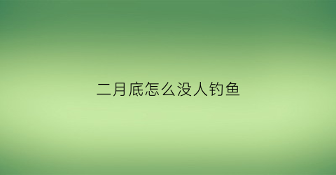 二月底怎么没人钓鱼(二月底怎么没人钓鱼了)