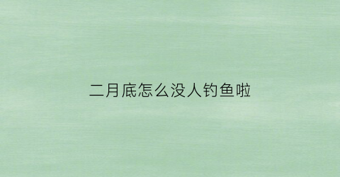 二月底怎么没人钓鱼啦(二月份可以钓鱼)