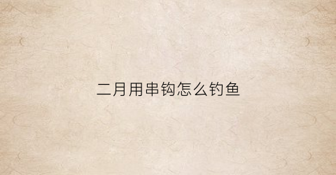 二月用串钩怎么钓鱼(串钩什么季节好用)