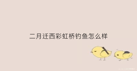 二月迁西彩虹桥钓鱼怎么样(迁安彩虹桥)