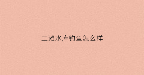 二滩水库钓鱼怎么样(二滩水库钓鱼攻略)