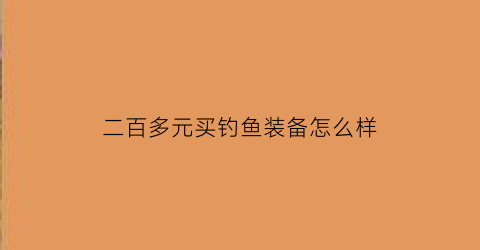 “二百多元买钓鱼装备怎么样(二百块钱的鱼竿什么品牌好)