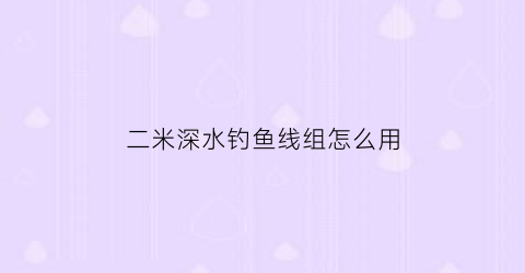 “二米深水钓鱼线组怎么用(2米深的水用多长的鱼竿)