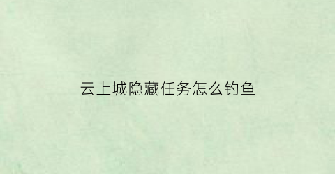 云上城隐藏任务怎么钓鱼(云上城60级隐藏任务坐标)