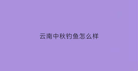 云南中秋钓鱼怎么样(中秋节野钓)