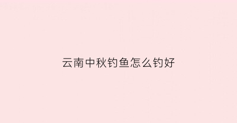 云南中秋钓鱼怎么钓好(中秋野钓技巧)