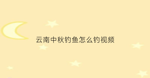 “云南中秋钓鱼怎么钓视频(中秋季钓鱼的技巧和方法)