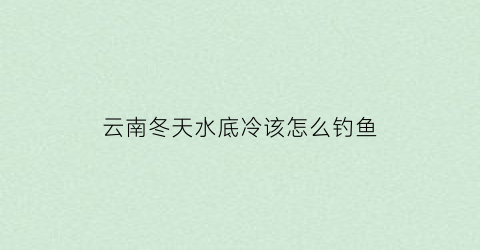 “云南冬天水底冷该怎么钓鱼(云南最冷零下多少度)