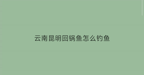 “云南昆明回锅鱼怎么钓鱼(回锅鱼钓法)