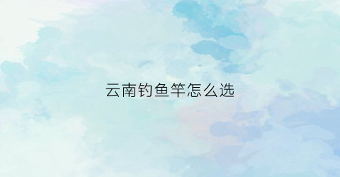 云南钓鱼竿怎么选