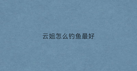 云姐怎么钓鱼最好(云姐钓鱼时间最长新视频)