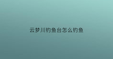 云梦川钓鱼台怎么钓鱼(云梦川钓鱼位置)