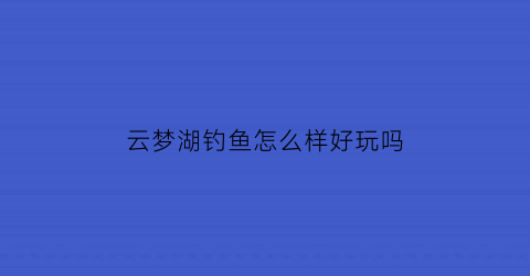 云梦湖钓鱼怎么样好玩吗(云梦钓场)