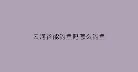 云河谷能钓鱼吗怎么钓鱼