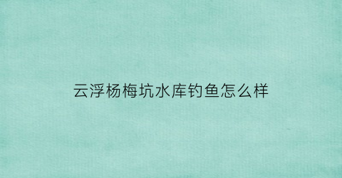 云浮杨梅坑水库钓鱼怎么样