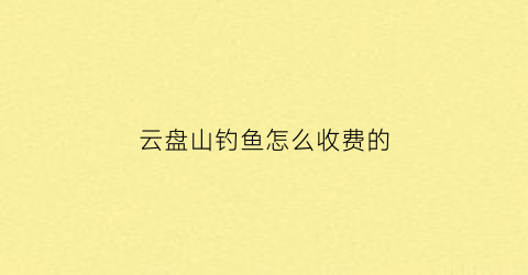 云盘山钓鱼怎么收费的(云盘水库在什么)