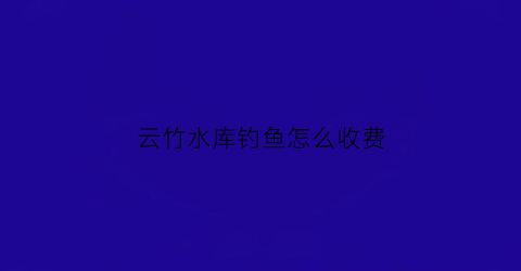 云竹水库钓鱼怎么收费