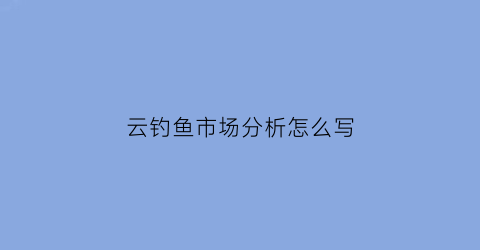 云钓鱼市场分析怎么写(云南钓鱼资源怎么样)