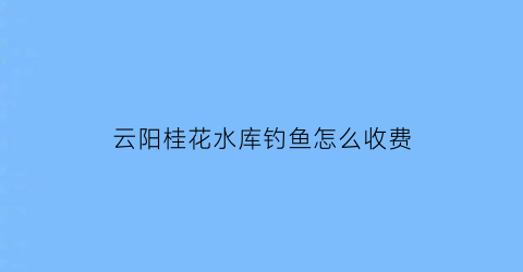 “云阳桂花水库钓鱼怎么收费(桂花镇水库)