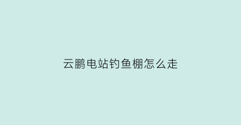 云鹏电站钓鱼棚怎么走