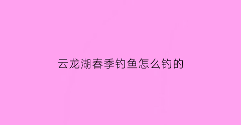 云龙湖春季钓鱼怎么钓的(2020年云龙湖钓鱼怎么收费)