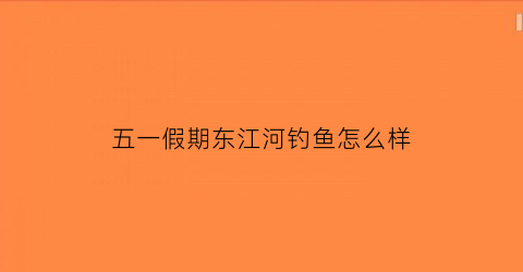 “五一假期东江河钓鱼怎么样(东江钓鱼收费吗)