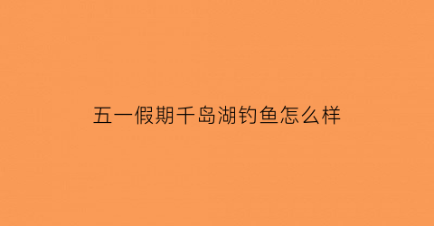 五一假期千岛湖钓鱼怎么样(千岛湖钓鱼怎么收费标准)