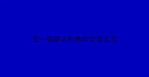 五一假期去钓鱼作文怎么写