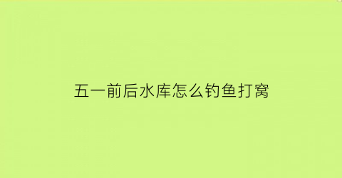 五一前后水库怎么钓鱼打窝(五一前后野钓技巧)