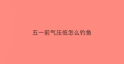 五一前气压低怎么钓鱼(气压低钓远还是钓近)