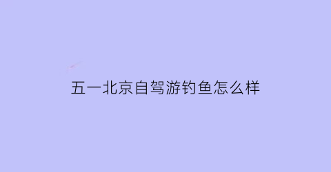 “五一北京自驾游钓鱼怎么样(野钓北京周边)