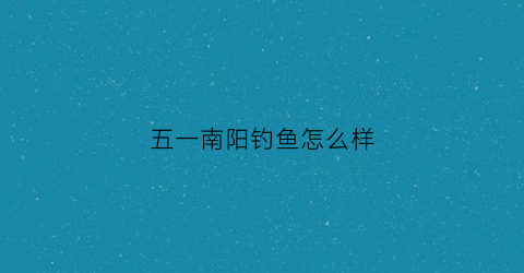 五一南阳钓鱼怎么样