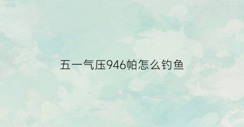 五一气压946帕怎么钓鱼(气压995百帕好钓鱼吗)