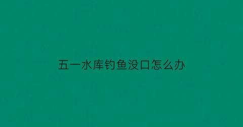 “五一水库钓鱼没口怎么办(五一水库钓鱼技巧)