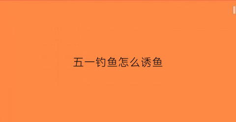 五一钓鱼怎么诱鱼(五一钓鱼什么鱼好钓)