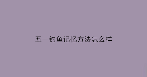 五一钓鱼记忆方法怎么样(五一钓什么鱼最好钓)