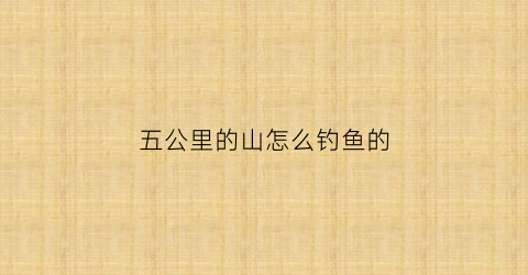 五公里的山怎么钓鱼的(五公里好远)