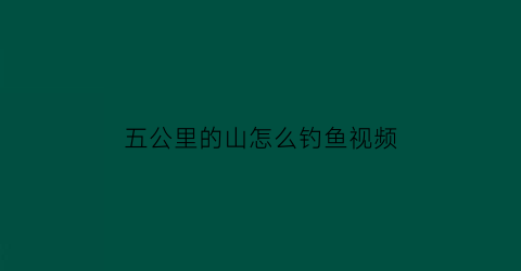 五公里的山怎么钓鱼视频(五公里好远)