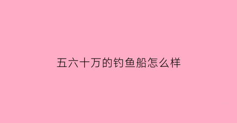 “五六十万的钓鱼船怎么样(50万钓鱼船)