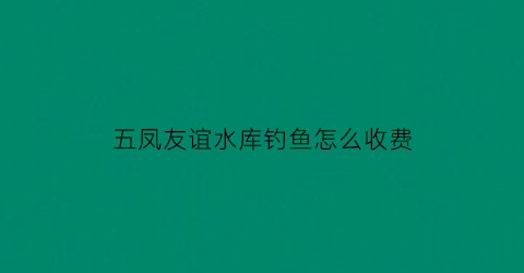五凤友谊水库钓鱼怎么收费(五凤溪河边)