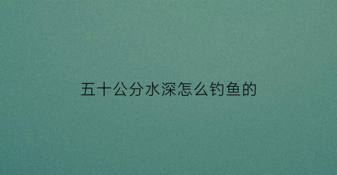 五十公分水深怎么钓鱼的