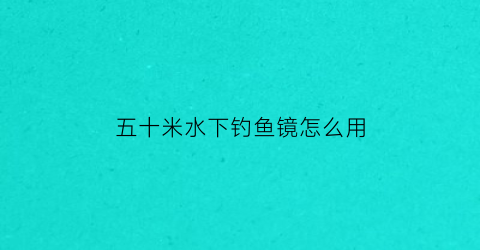 五十米水下钓鱼镜怎么用(五十米水深钓鱼)