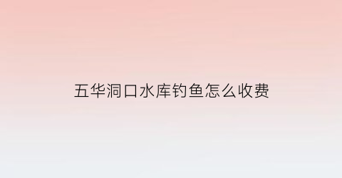 五华洞口水库钓鱼怎么收费