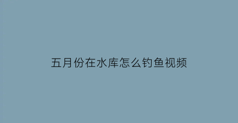 “五月份在水库怎么钓鱼视频(5月水库钓鱼钓多深水)