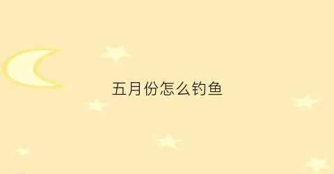 五月份怎么钓鱼(五月份怎么钓鱼最好)