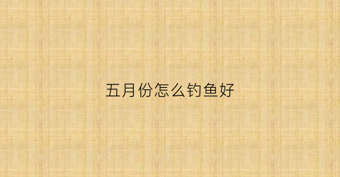 五月份怎么钓鱼好