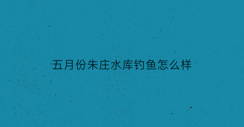 五月份朱庄水库钓鱼怎么样