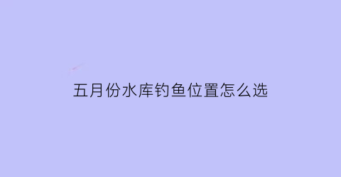 五月份水库钓鱼位置怎么选(五月份水库钓鱼技巧)