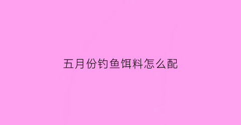 “五月份钓鱼饵料怎么配(五月份野钓用什么饵料)