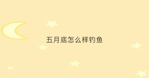 五月底怎么样钓鱼(五月底适合钓什么鱼)